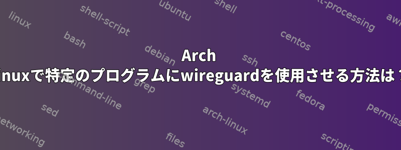 Arch Linuxで特定のプログラムにwireguardを使用させる方法は？