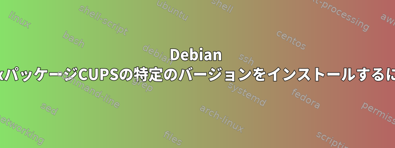 Debian LinuxパッケージCUPSの特定のバージョンをインストールするには？