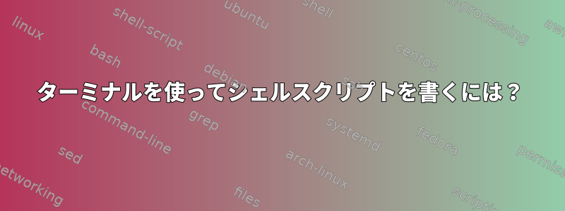 ターミナルを使ってシェルスクリプトを書くには？