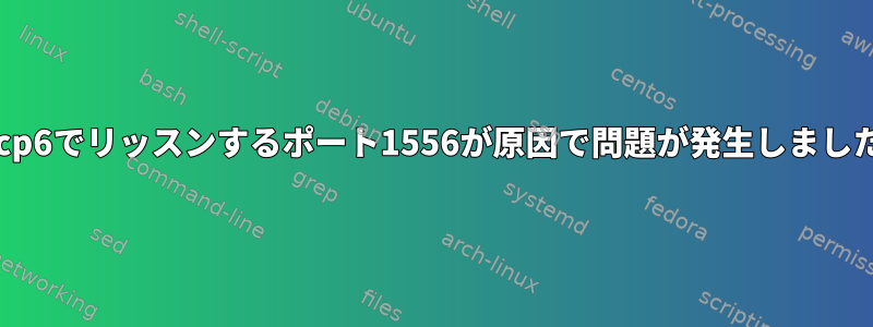 tcp6でリッスンするポート1556が原因で問題が発生しました