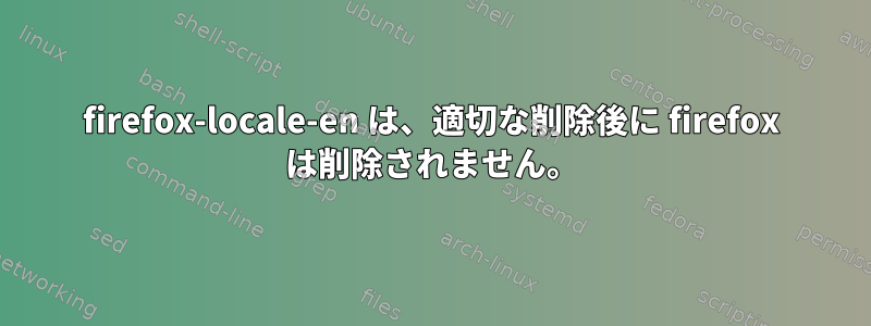 firefox-locale-en は、適切な削除後に firefox は削除されません。