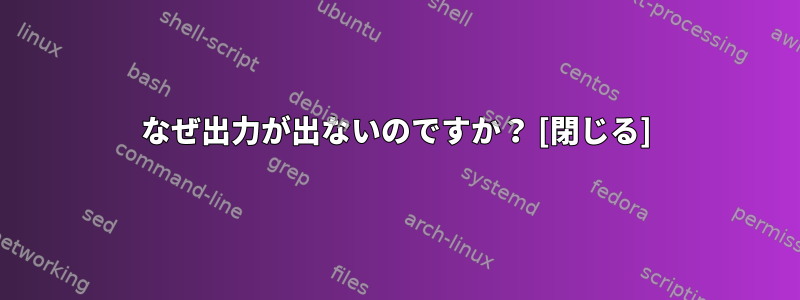 なぜ出力が出ないのですか？ [閉じる]