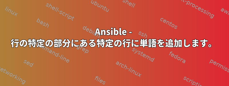 Ansible - 行の特定の部分にある特定の行に単語を追加します。