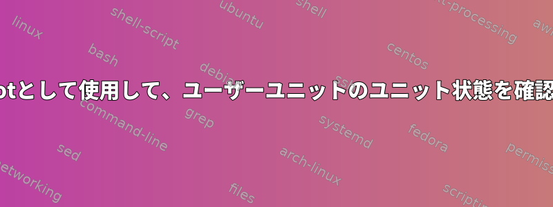 systemctlをrootとして使用して、ユーザーユニットのユニット状態を確認してください。