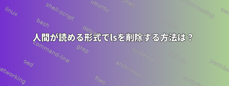 人間が読める形式でlsを削除する方法は？