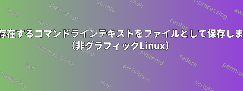 画面に存在するコマンドラインテキストをファイルとして保存しますか？ （非グラフィックLinux）