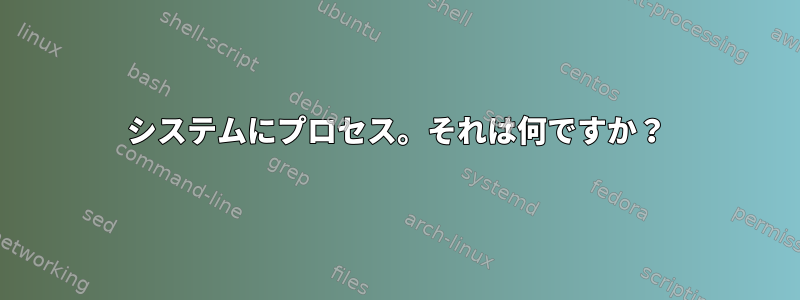 システムにプロセス。それは何ですか？