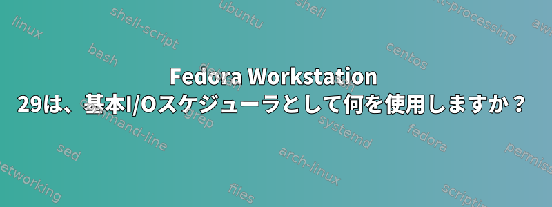 Fedora Workstation 29は、基本I/Oスケジューラとして何を使用しますか？