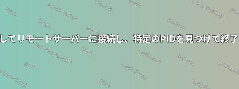 SSHを介してリモートサーバーに接続し、特定のPIDを見つけて終了します。