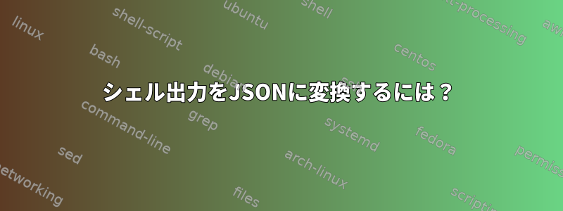 シェル出力をJSONに変換するには？