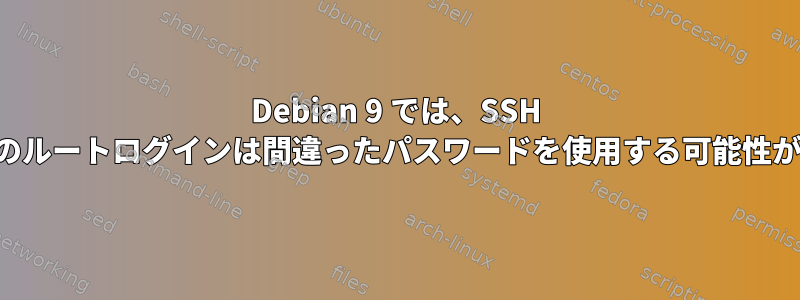 Debian 9 では、SSH とローカルのルートログインは間違ったパスワードを使用する可能性があります。