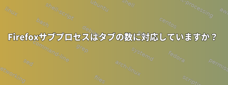 Firefoxサブプロセスはタブの数に対応していますか？