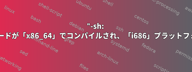 "-sh: バイナリを実行できません。"ソースコードが「x86_64」でコンパイルされ、「i686」プラットフォームで実行されたために発生します。