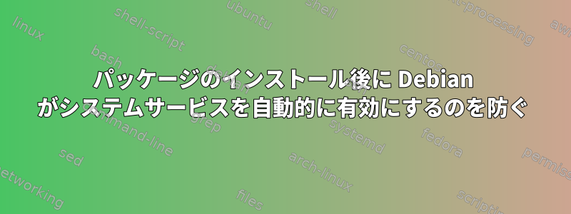 パッケージのインストール後に Debian がシステムサービスを自動的に有効にするのを防ぐ