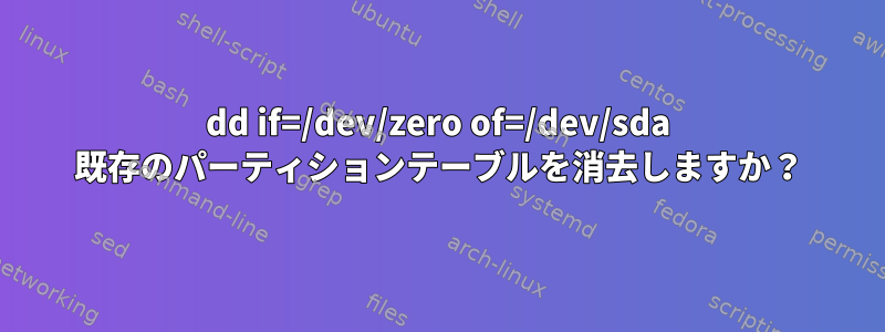 dd if=/dev/zero of=/dev/sda 既存のパーティションテーブルを消去しますか？