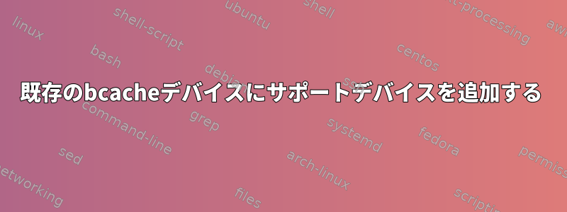 既存のbcacheデバイスにサポートデバイスを追加する