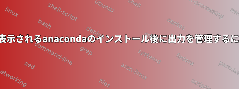 インストールコンソールに表示されるanacondaのインストール後に出力を管理するにはどうすればよいですか？