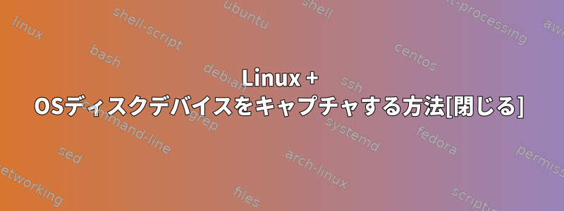 Linux + OSディスクデバイスをキャプチャする方法[閉じる]