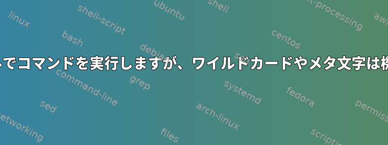 「修道-sシェルでコマンドを実行しますが、ワイルドカードやメタ文字は機能しません。