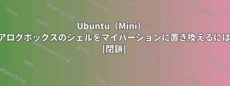 Ubuntu（Mini） - システムメッセージダイアログボックスのシェルをマイバージョンに置き換えるにはどうすればよいですか？ [閉鎖]