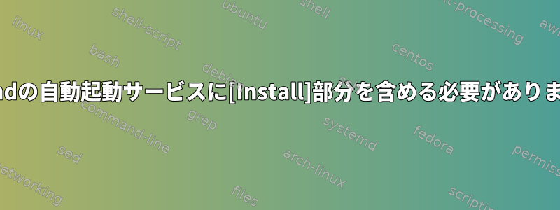 systemdの自動起動サービスに[Install]部分を含める必要がありますか？