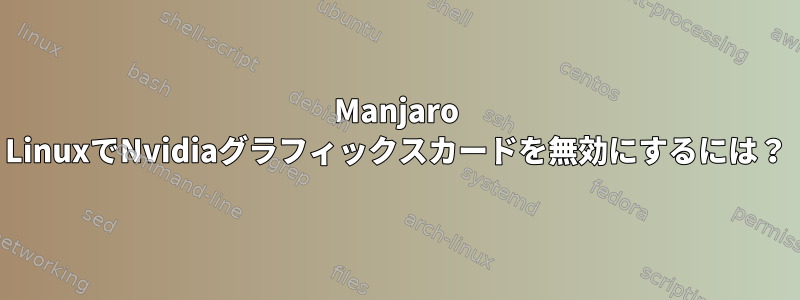 Manjaro LinuxでNvidiaグラフィックスカードを無効にするには？