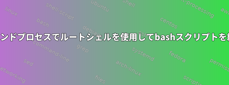 フォアグラウンドプロセスでルートシェルを使用してbashスクリプトを終了する方法