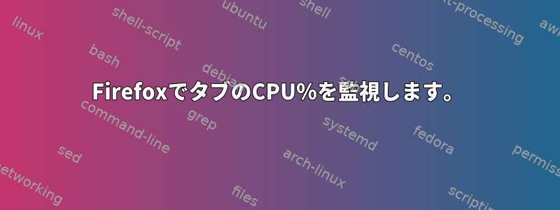 FirefoxでタブのCPU％を監視します。