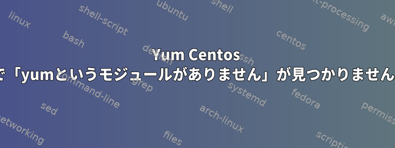 Yum Centos 7で「yumというモジュールがありません」が見つかりません。