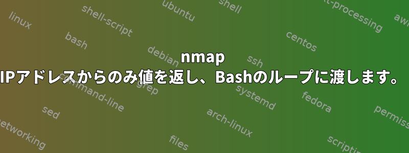 nmap IPアドレスからのみ値を返し、Bashのループに渡します。