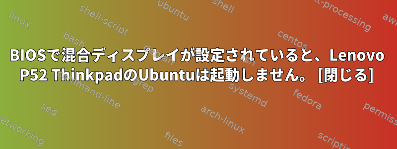 BIOSで混合ディスプレイが設定されていると、Lenovo P52 ThinkpadのUbuntuは起動しません。 [閉じる]