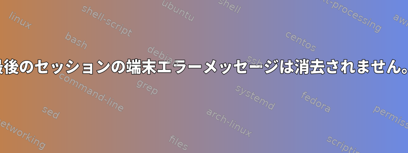 最後のセッションの端末エラーメッセージは消去されません。