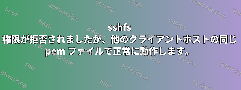 sshfs 権限が拒否されましたが、他のクライアントホストの同じ pem ファイルで正常に動作します。