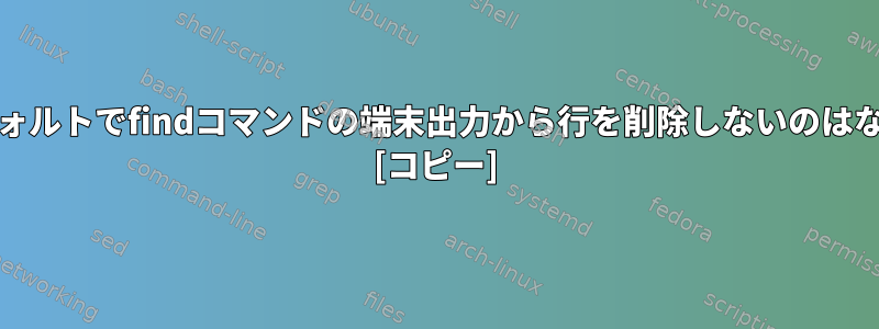 grepがデフォルトでfindコマンドの端末出力から行を削除しないのはなぜですか？ [コピー]