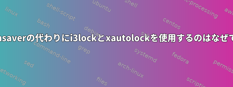 xscreensaverの代わりにi3lockとxautolockを使用するのはなぜですか？