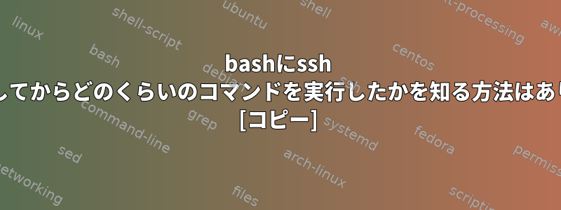 bashにssh /ログインしてからどのくらいのコマンドを実行したかを知る方法はありますか？ [コピー]