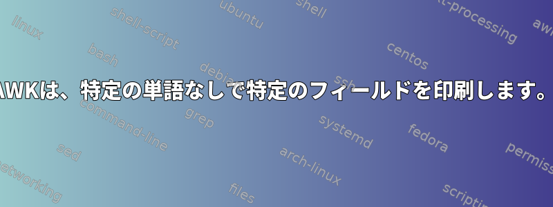 AWKは、特定の単語なしで特定のフィールドを印刷します。