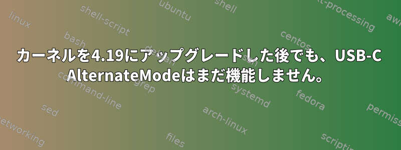 カーネルを4.19にアップグレードした後でも、USB-C AlternateModeはまだ機能しません。