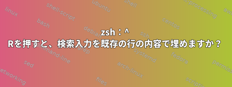 zsh：^ Rを押すと、検索入力を既存の行の内容で埋めますか？