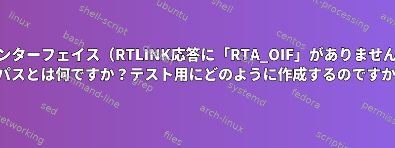 発信ネットワークインターフェイス（RTLINK応答に「RTA_OIF」がありません）を持たないLinux IPパスとは何ですか？テスト用にどのように作成するのですか？