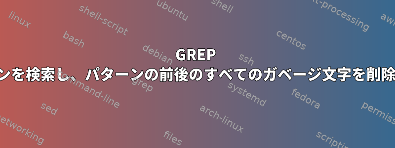 GREP はパターンを検索し、パターンの前後のすべてのガベージ文字を削除します。