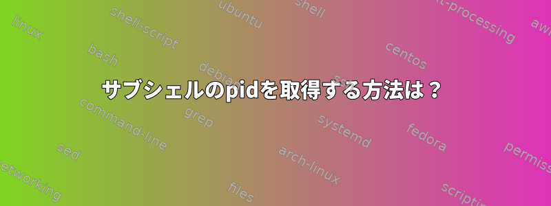 サブシェルのpidを取得する方法は？