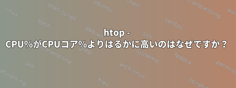 htop - CPU％がCPUコア％よりはるかに高いのはなぜですか？