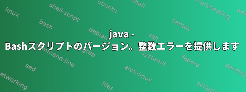 java - Bashスクリプトのバージョン。整数エラーを提供します