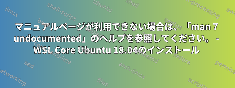 マニュアルページが利用できない場合は、「man 7 undocumented」のヘルプを参照してください。 - WSL Core Ubuntu 18.04のインストール