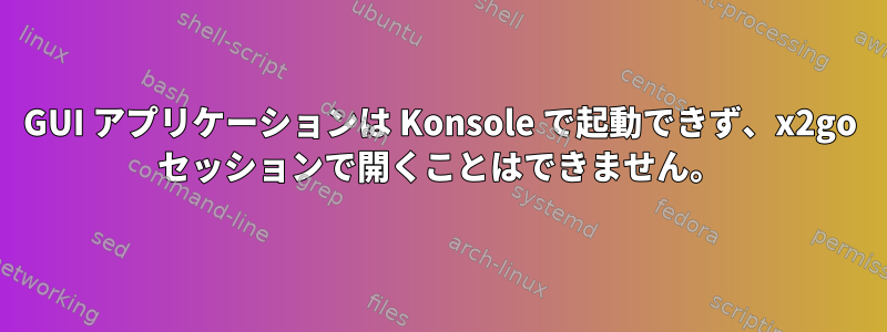 GUI アプリケーションは Konsole で起動できず、x2go セッションで開くことはできません。