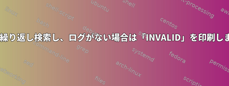 ログファイルを繰り返し検索し、ログがない場合は「INVALID」を印刷します（bash）。