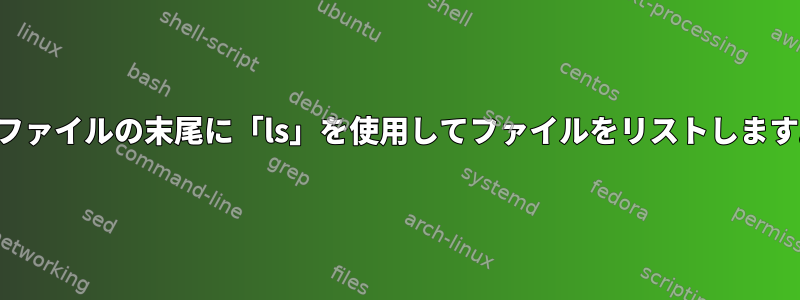 ？ファイルの末尾に「ls」を使用してファイルをリストします。