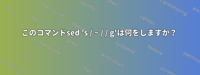 このコマンドsed 's / ~ / / g'は何をしますか？