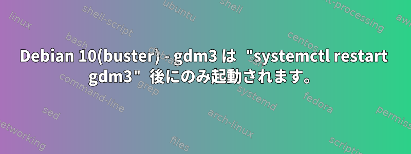 Debian 10(buster) - gdm3 は "systemctl restart gdm3" 後にのみ起動されます。